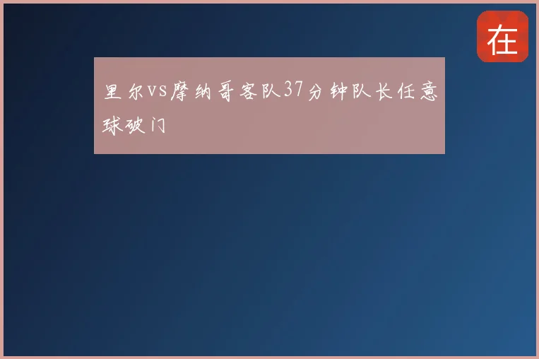 里尔vs摩纳哥客队37分钟队长任意球破门