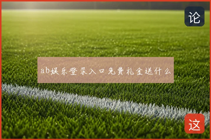 ab娱乐登录入口免费礼金送什么