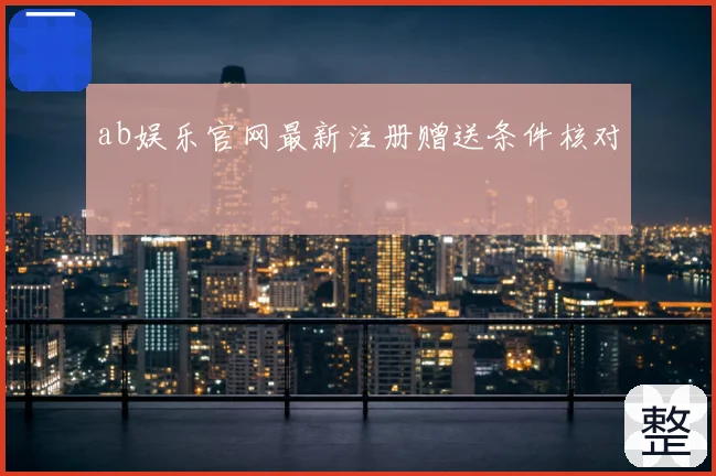 ab娱乐官网最新注册赠送条件核对