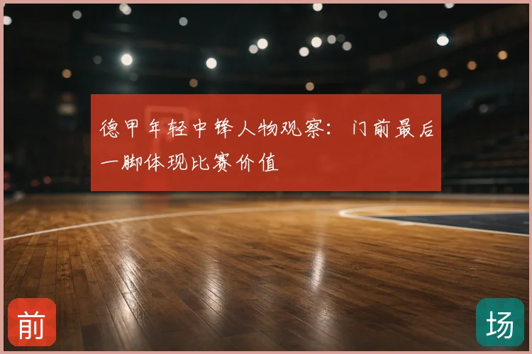 德甲年轻中锋人物观察：门前最后一脚体现比赛价值