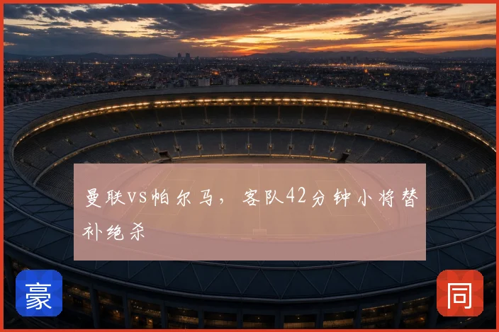曼联vs帕尔马，客队42分钟小将替补绝杀